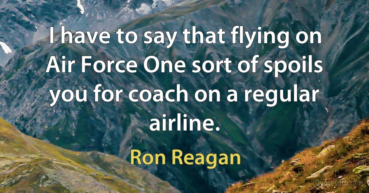 I have to say that flying on Air Force One sort of spoils you for coach on a regular airline. (Ron Reagan)