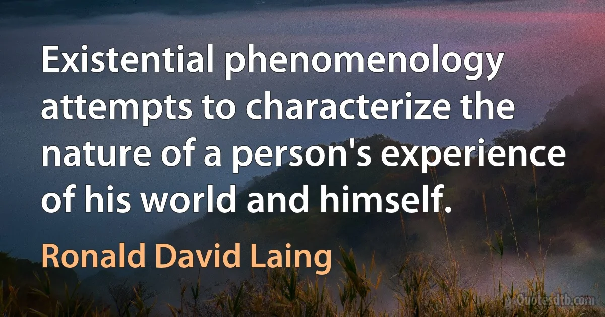 Existential phenomenology attempts to characterize the nature of a person's experience of his world and himself. (Ronald David Laing)