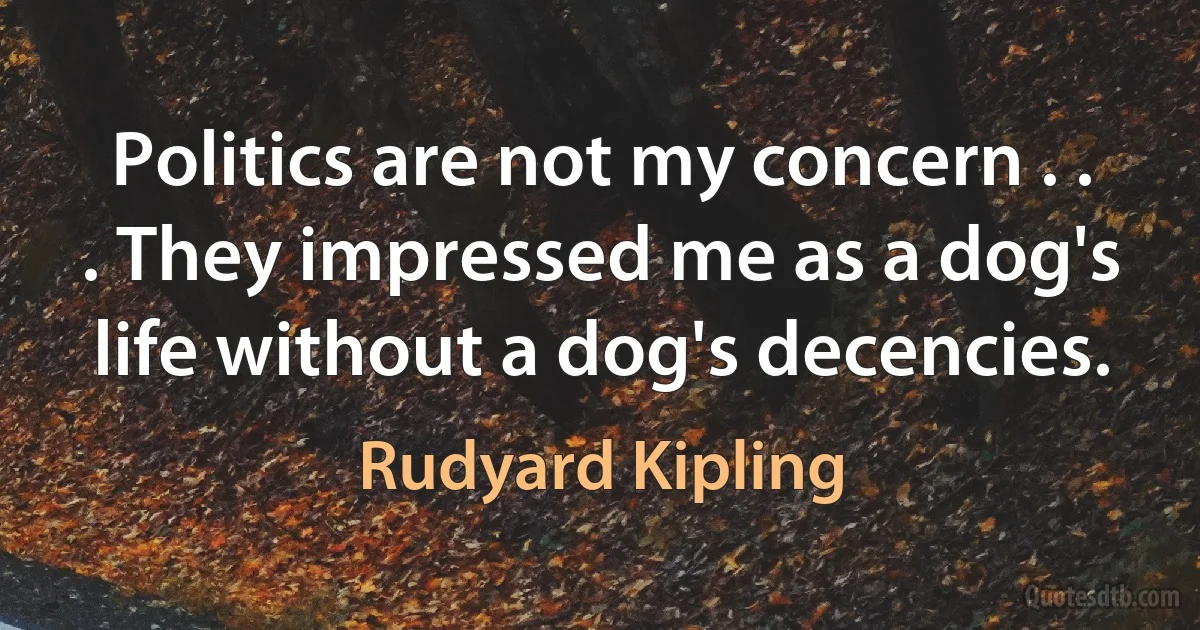 Politics are not my concern . . . They impressed me as a dog's life without a dog's decencies. (Rudyard Kipling)