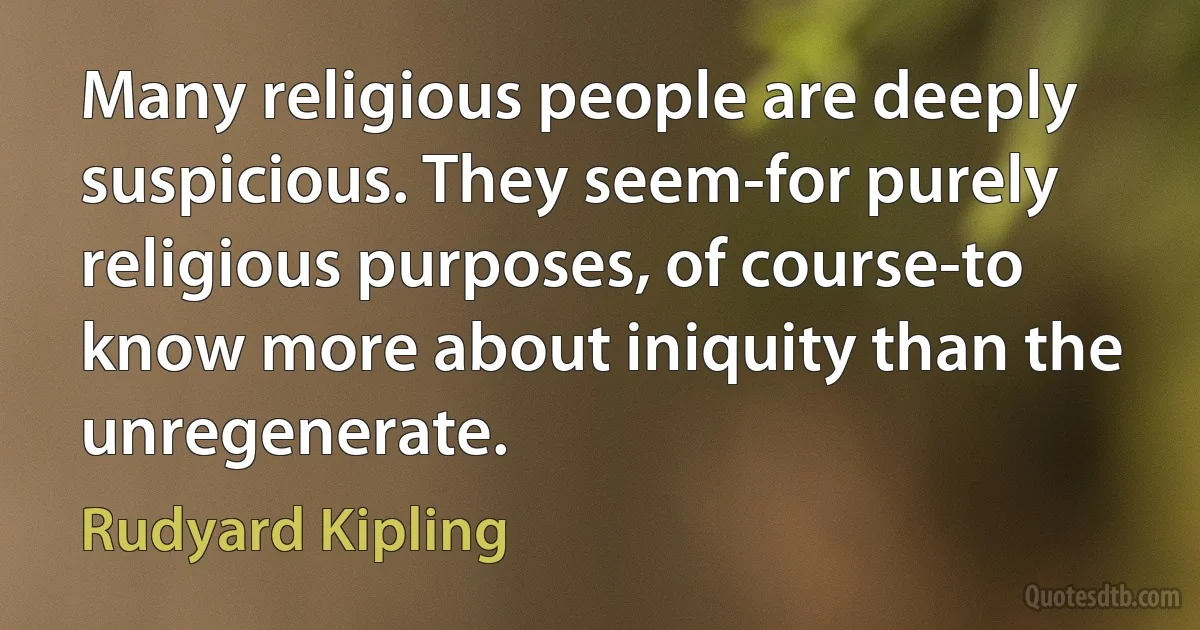 Many religious people are deeply suspicious. They seem-for purely religious purposes, of course-to know more about iniquity than the unregenerate. (Rudyard Kipling)