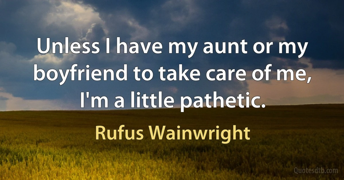 Unless I have my aunt or my boyfriend to take care of me, I'm a little pathetic. (Rufus Wainwright)