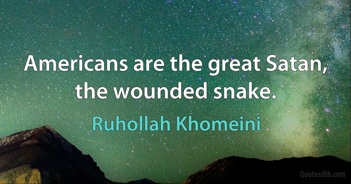 Americans are the great Satan, the wounded snake. (Ruhollah Khomeini)