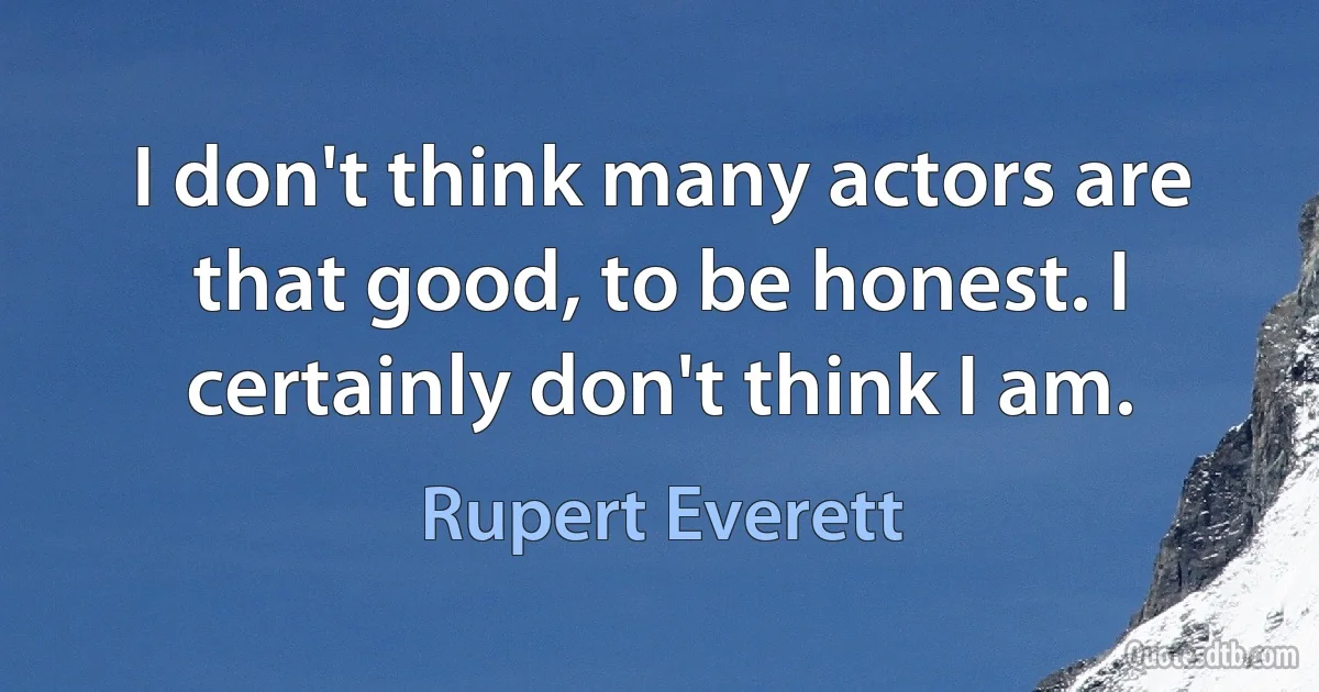 I don't think many actors are that good, to be honest. I certainly don't think I am. (Rupert Everett)