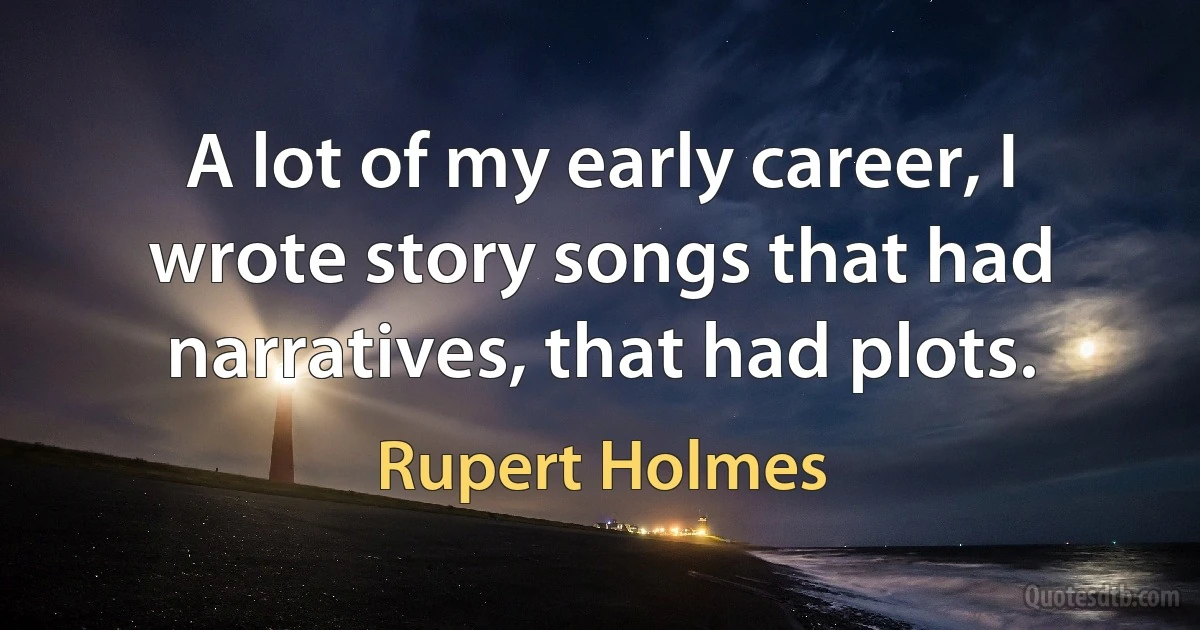 A lot of my early career, I wrote story songs that had narratives, that had plots. (Rupert Holmes)