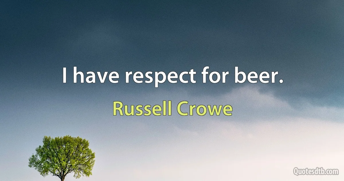 I have respect for beer. (Russell Crowe)