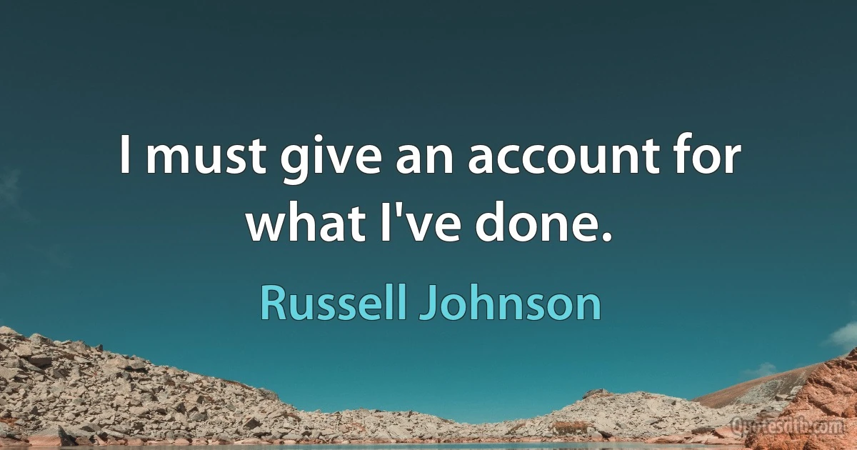 I must give an account for what I've done. (Russell Johnson)