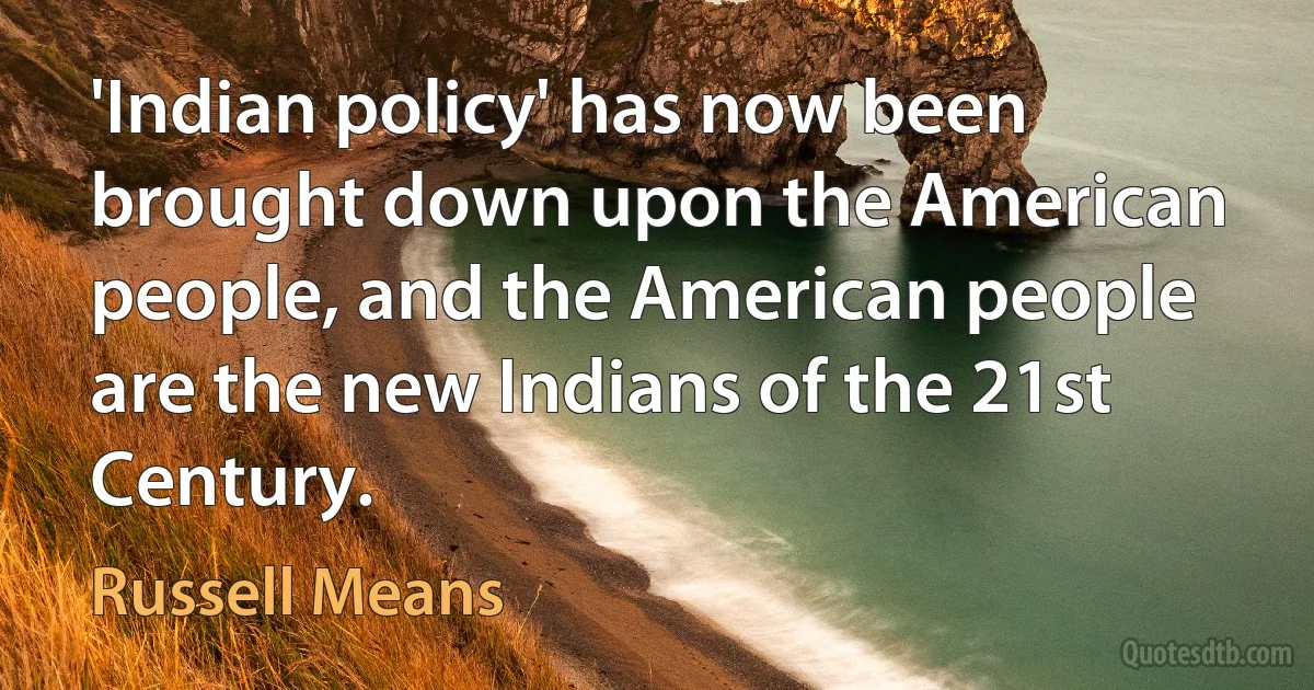 'Indian policy' has now been brought down upon the American people, and the American people are the new Indians of the 21st Century. (Russell Means)