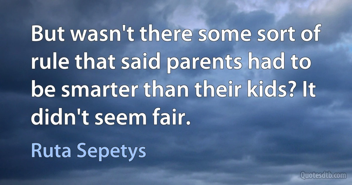 But wasn't there some sort of rule that said parents had to be smarter than their kids? It didn't seem fair. (Ruta Sepetys)