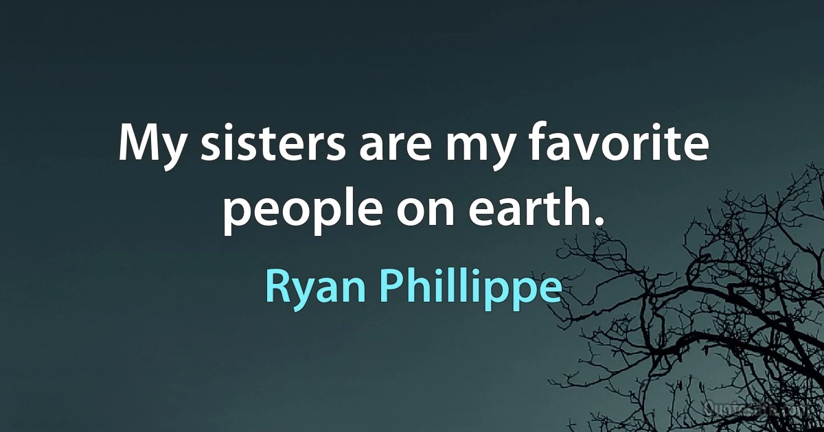 My sisters are my favorite people on earth. (Ryan Phillippe)