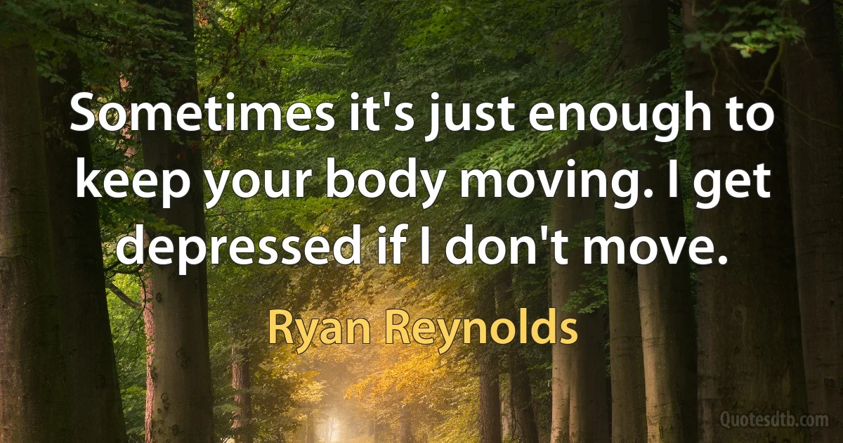 Sometimes it's just enough to keep your body moving. I get depressed if I don't move. (Ryan Reynolds)