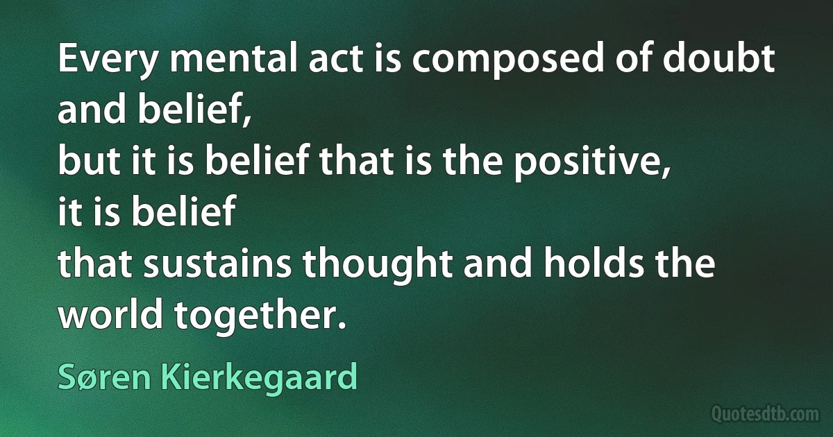 Every mental act is composed of doubt and belief,
but it is belief that is the positive, it is belief
that sustains thought and holds the world together. (Søren Kierkegaard)