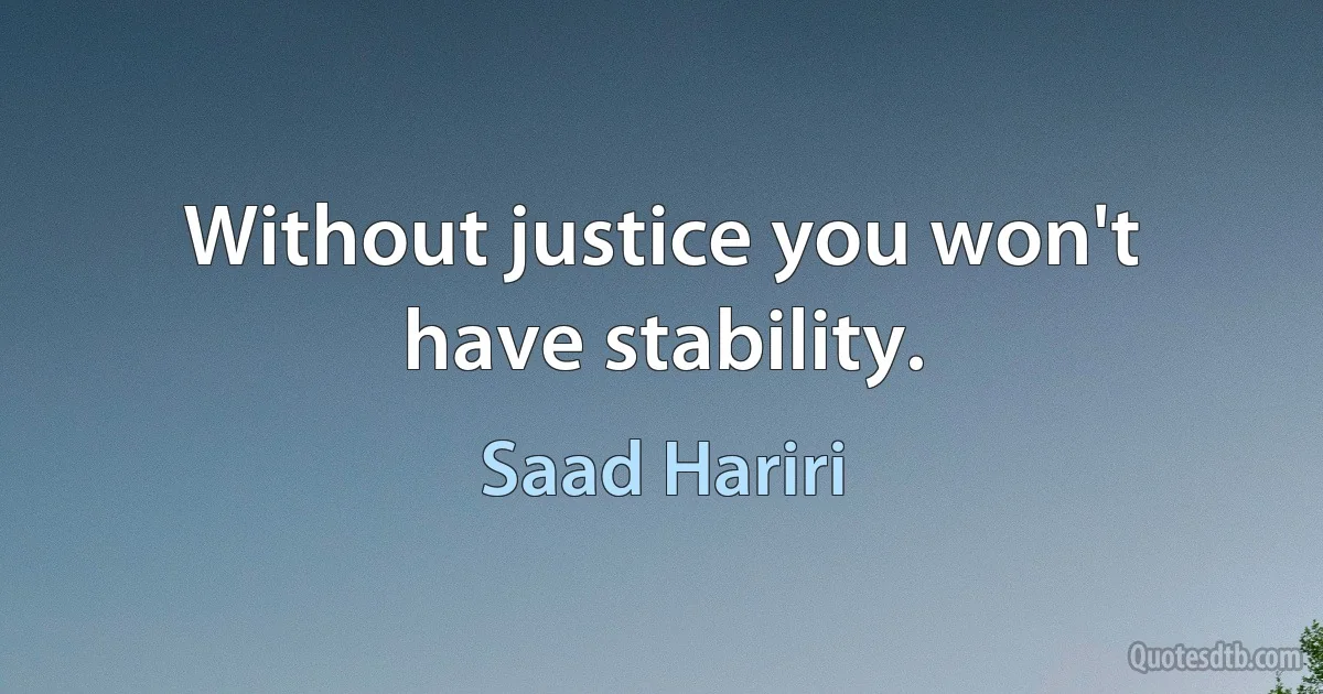 Without justice you won't have stability. (Saad Hariri)