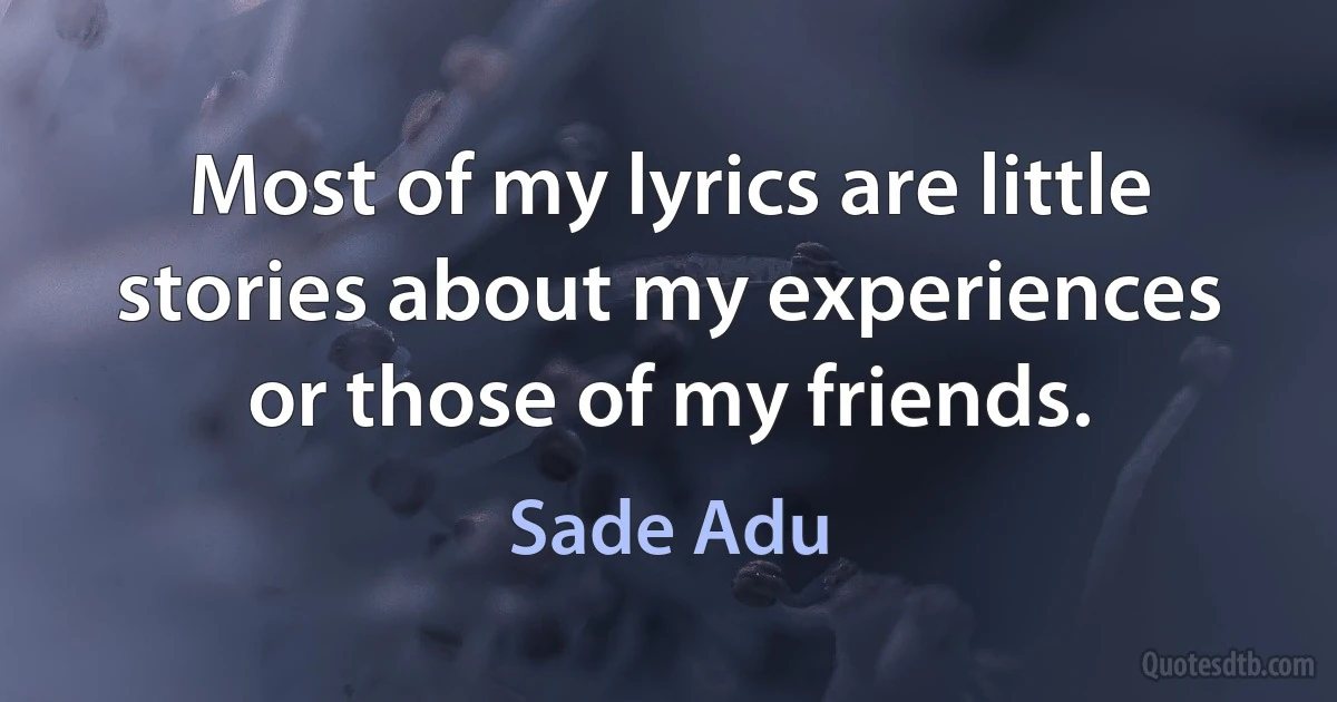 Most of my lyrics are little stories about my experiences or those of my friends. (Sade Adu)