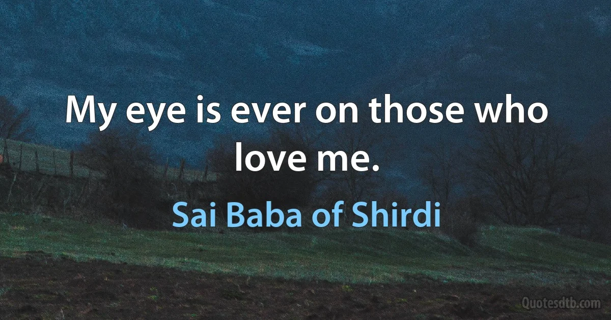 My eye is ever on those who love me. (Sai Baba of Shirdi)