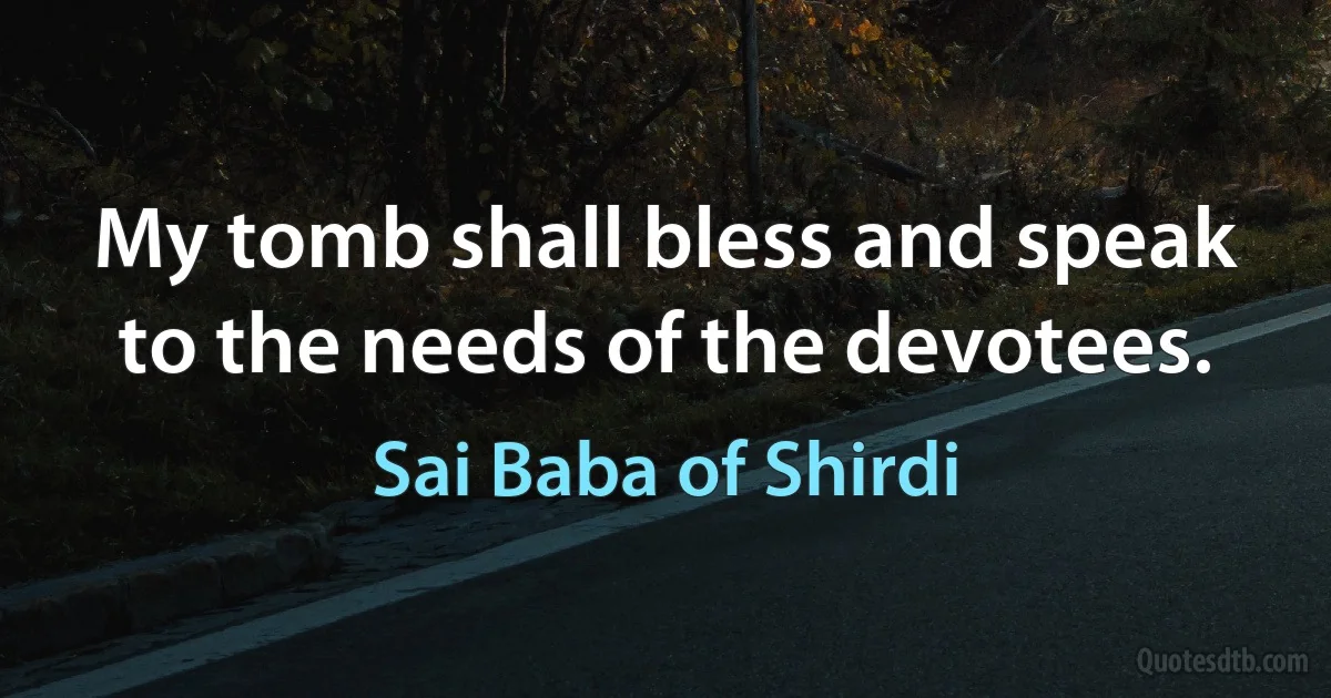 My tomb shall bless and speak to the needs of the devotees. (Sai Baba of Shirdi)