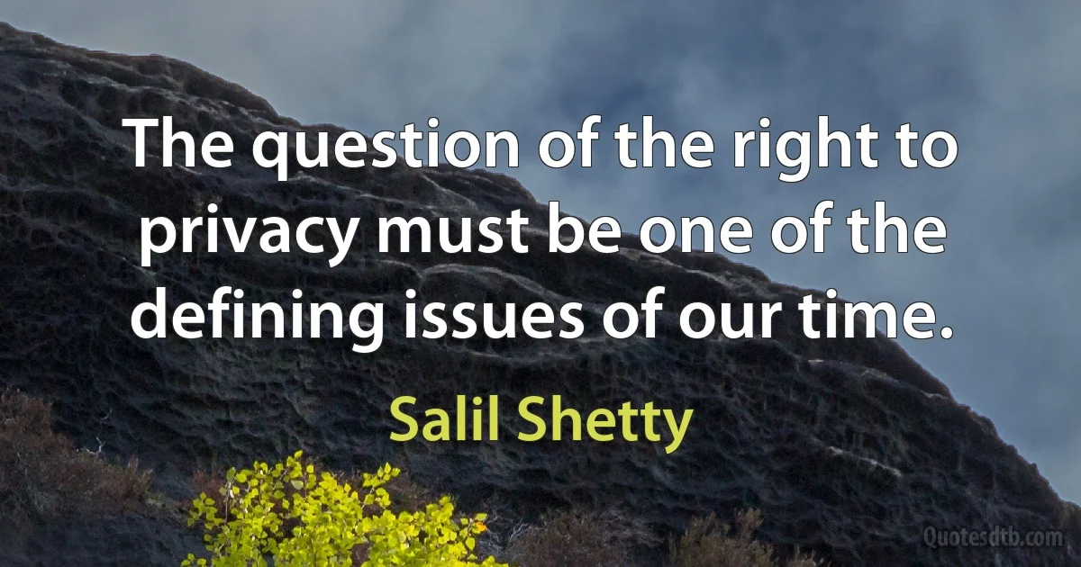 The question of the right to privacy must be one of the defining issues of our time. (Salil Shetty)