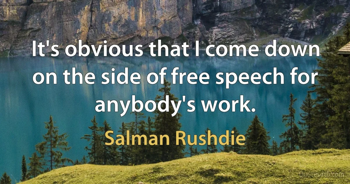 It's obvious that I come down on the side of free speech for anybody's work. (Salman Rushdie)