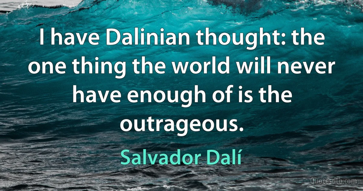 I have Dalinian thought: the one thing the world will never have enough of is the outrageous. (Salvador Dalí)