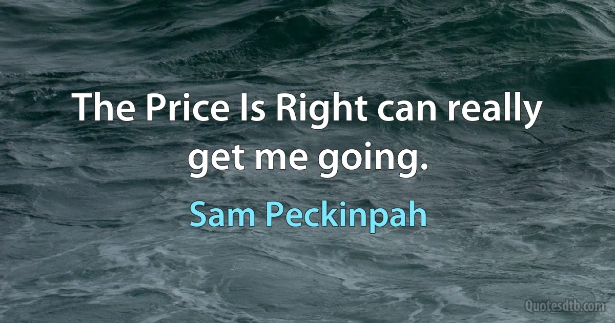 The Price Is Right can really get me going. (Sam Peckinpah)