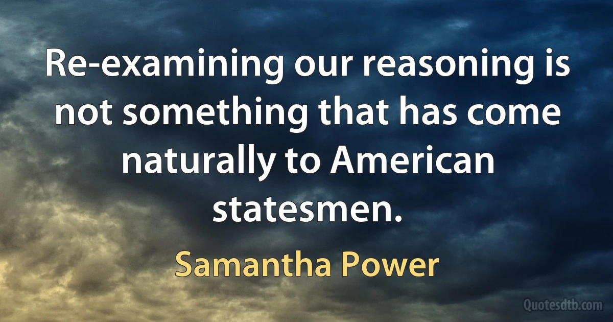 Re-examining our reasoning is not something that has come naturally to American statesmen. (Samantha Power)