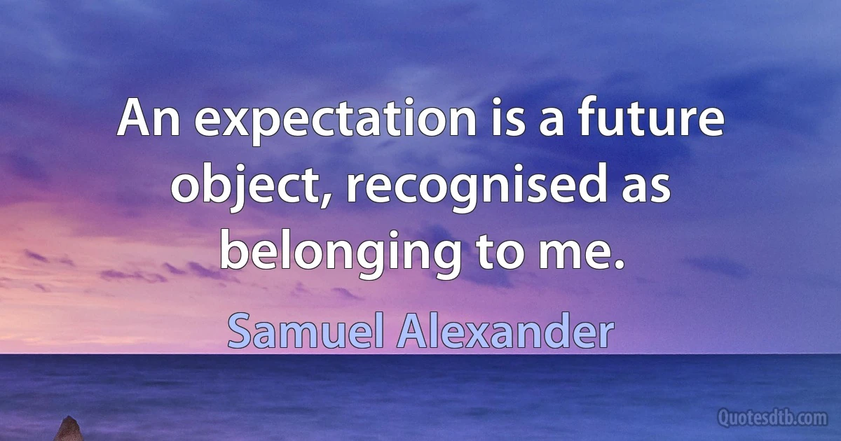 An expectation is a future object, recognised as belonging to me. (Samuel Alexander)