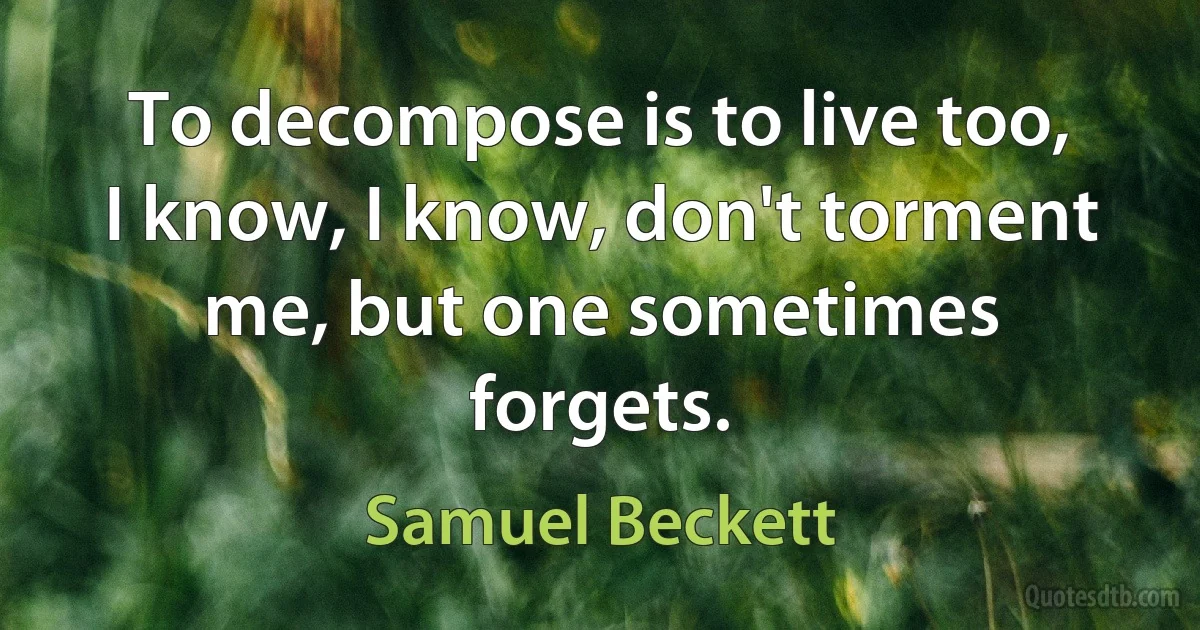 To decompose is to live too, I know, I know, don't torment me, but one sometimes forgets. (Samuel Beckett)