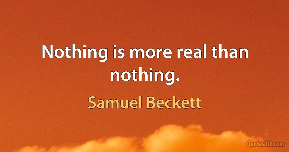 Nothing is more real than nothing. (Samuel Beckett)