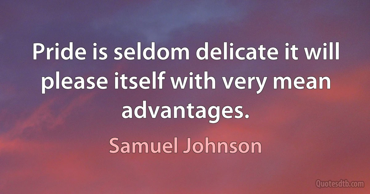 Pride is seldom delicate it will please itself with very mean advantages. (Samuel Johnson)