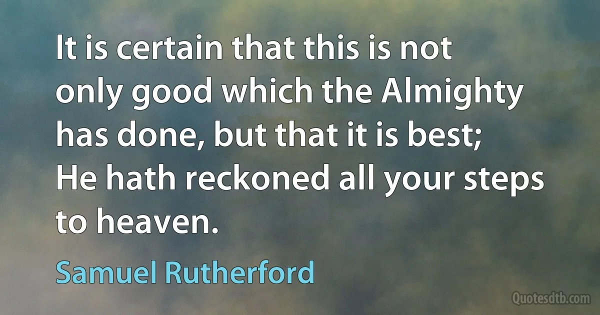 It is certain that this is not only good which the Almighty has done, but that it is best; He hath reckoned all your steps to heaven. (Samuel Rutherford)