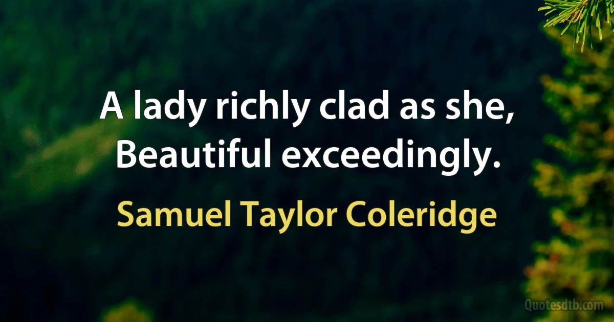 A lady richly clad as she, Beautiful exceedingly. (Samuel Taylor Coleridge)