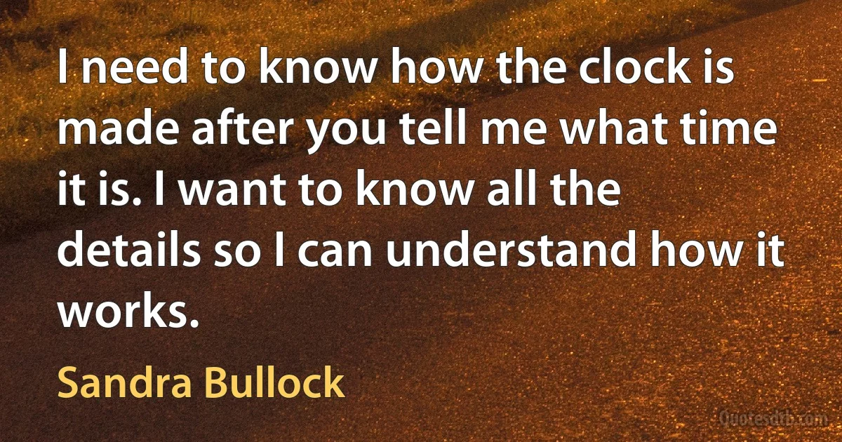 I need to know how the clock is made after you tell me what time it is. I want to know all the details so I can understand how it works. (Sandra Bullock)