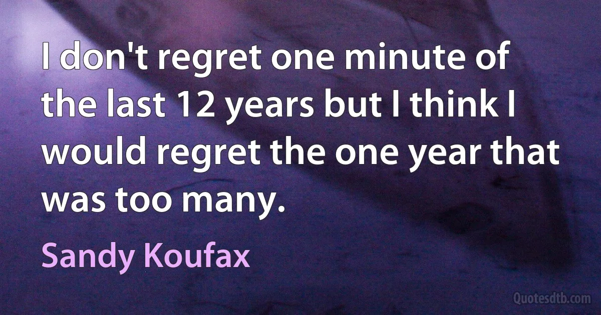 I don't regret one minute of the last 12 years but I think I would regret the one year that was too many. (Sandy Koufax)