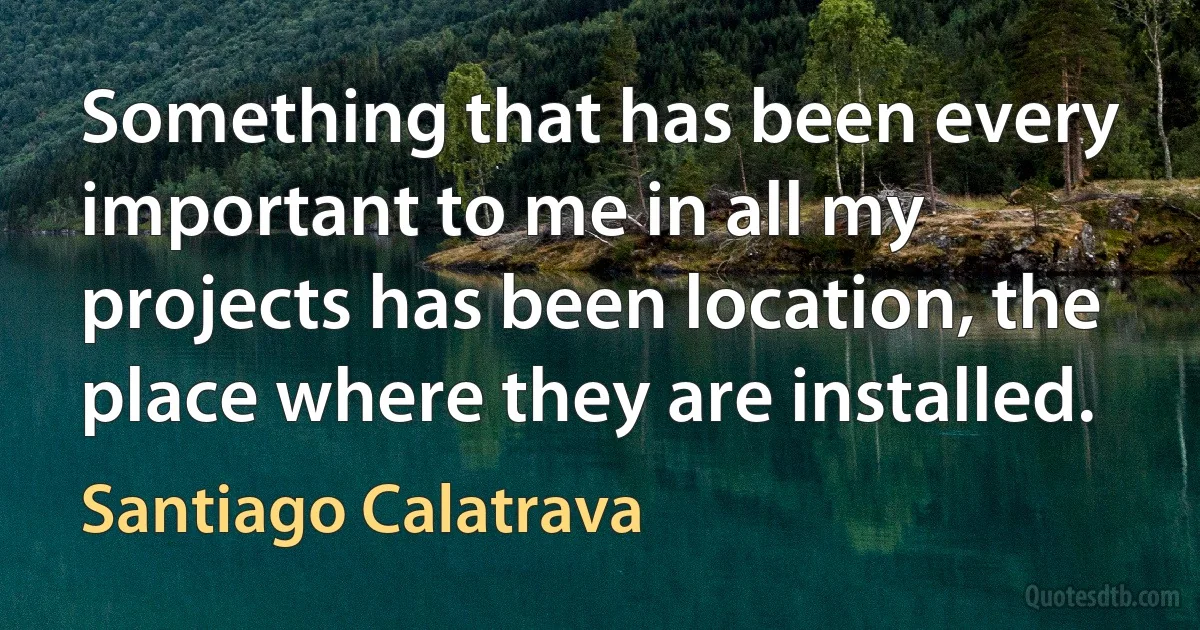 Something that has been every important to me in all my projects has been location, the place where they are installed. (Santiago Calatrava)