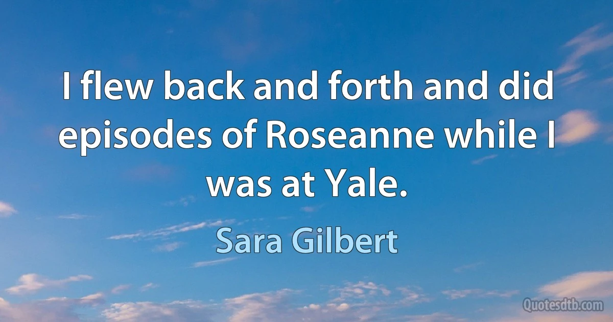 I flew back and forth and did episodes of Roseanne while I was at Yale. (Sara Gilbert)