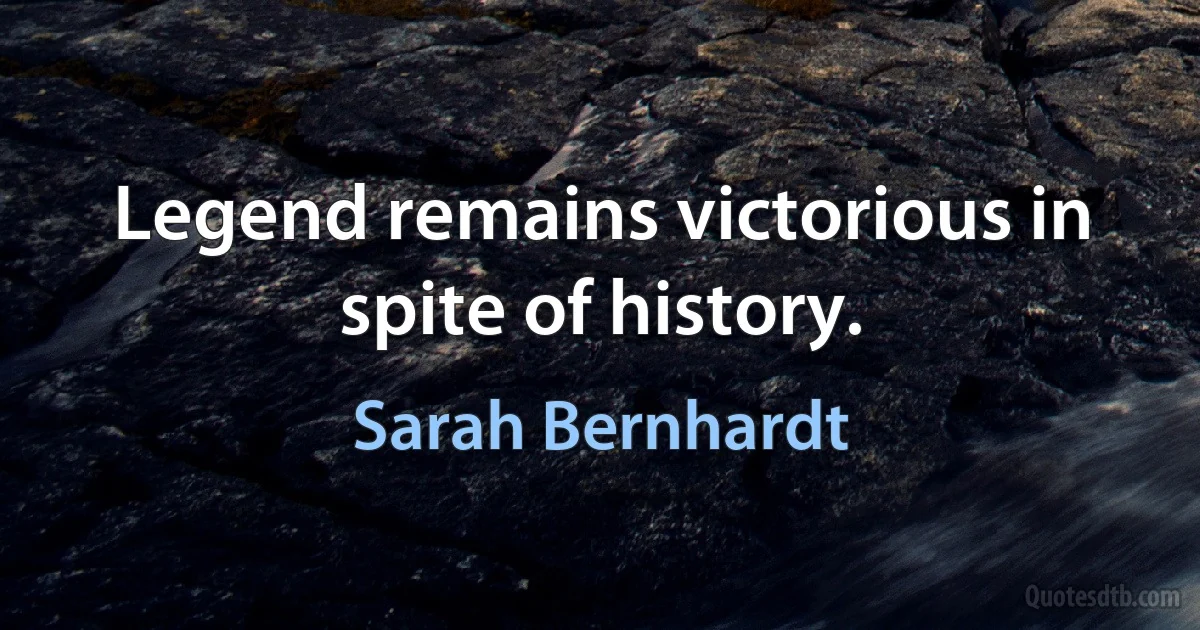 Legend remains victorious in spite of history. (Sarah Bernhardt)