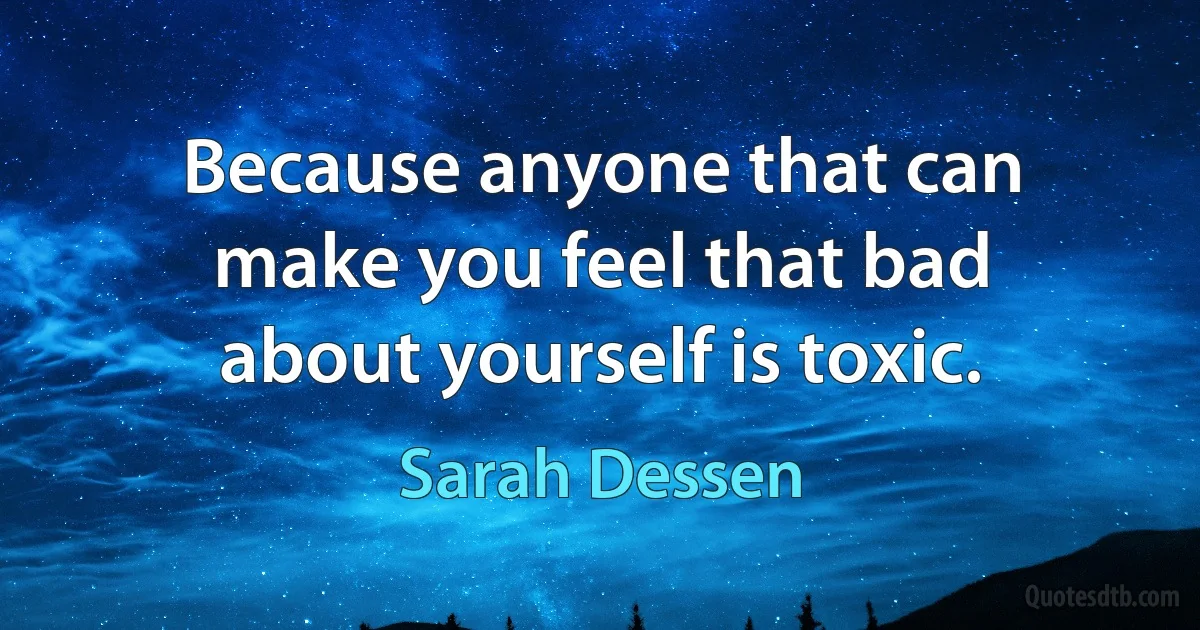 Because anyone that can make you feel that bad about yourself is toxic. (Sarah Dessen)