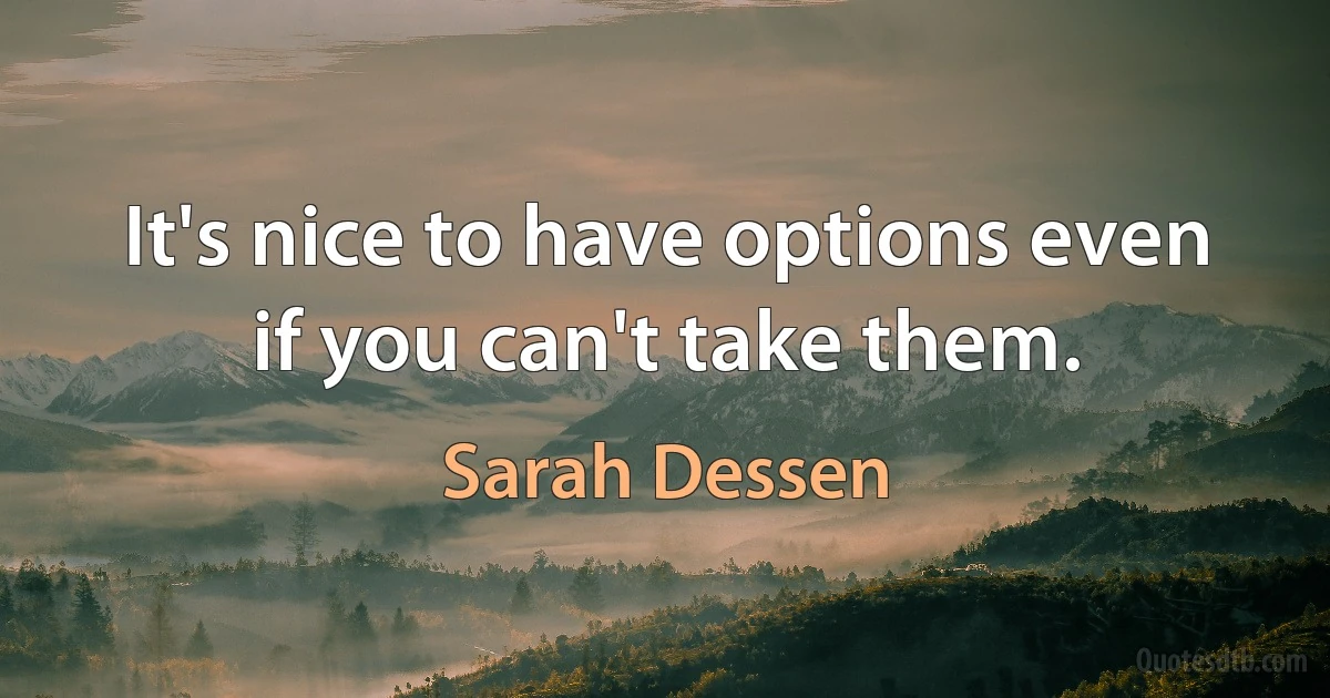 It's nice to have options even if you can't take them. (Sarah Dessen)