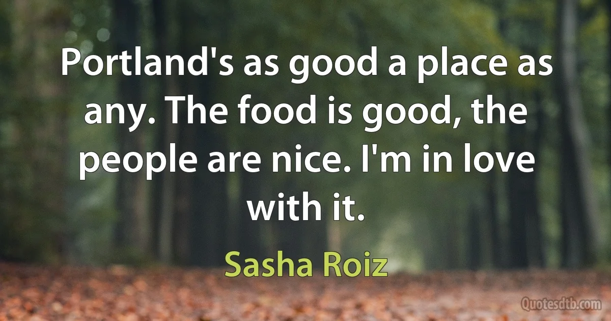 Portland's as good a place as any. The food is good, the people are nice. I'm in love with it. (Sasha Roiz)