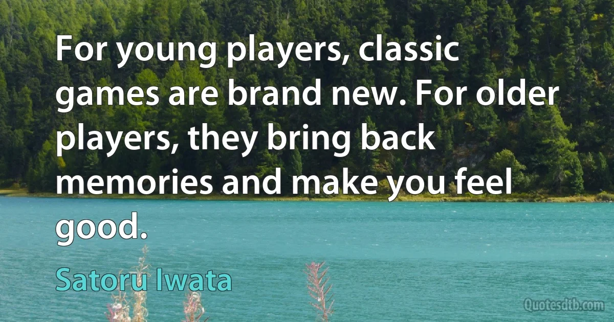 For young players, classic games are brand new. For older players, they bring back memories and make you feel good. (Satoru Iwata)