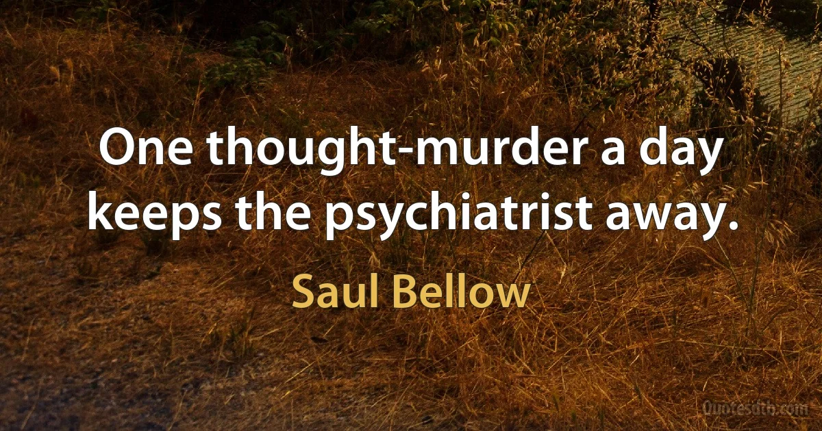 One thought-murder a day keeps the psychiatrist away. (Saul Bellow)