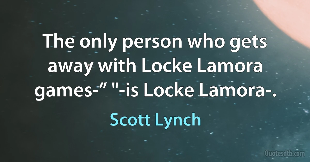 The only person who gets away with Locke Lamora games-” "-is Locke Lamora-. (Scott Lynch)