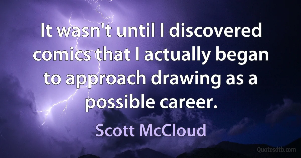 It wasn't until I discovered comics that I actually began to approach drawing as a possible career. (Scott McCloud)