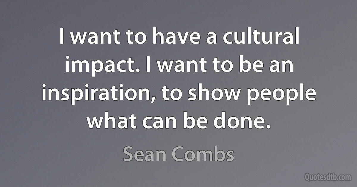 I want to have a cultural impact. I want to be an inspiration, to show people what can be done. (Sean Combs)