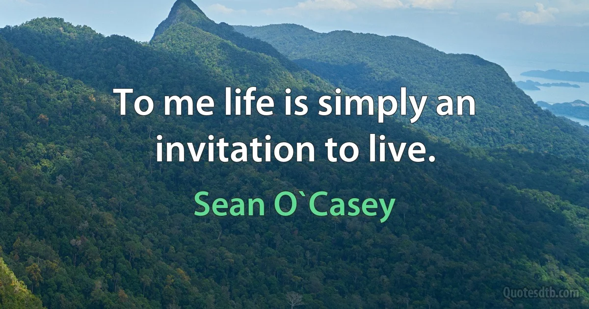 To me life is simply an invitation to live. (Sean O`Casey)