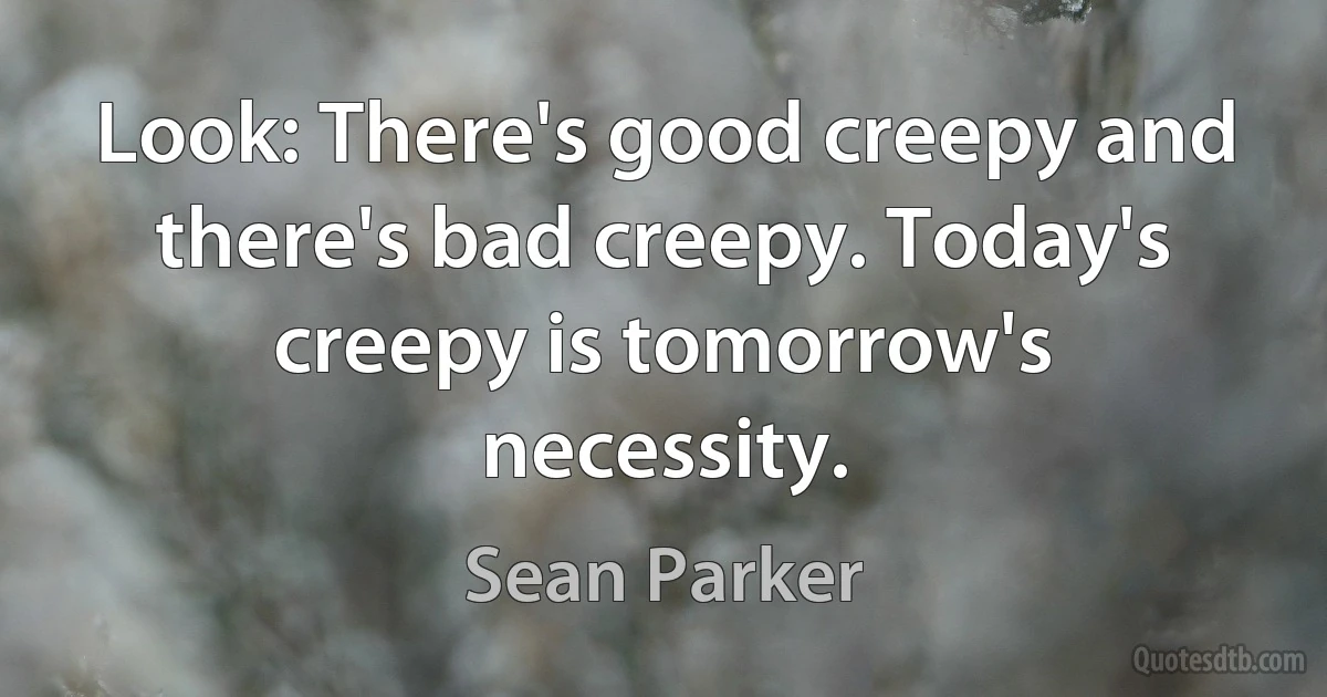 Look: There's good creepy and there's bad creepy. Today's creepy is tomorrow's necessity. (Sean Parker)