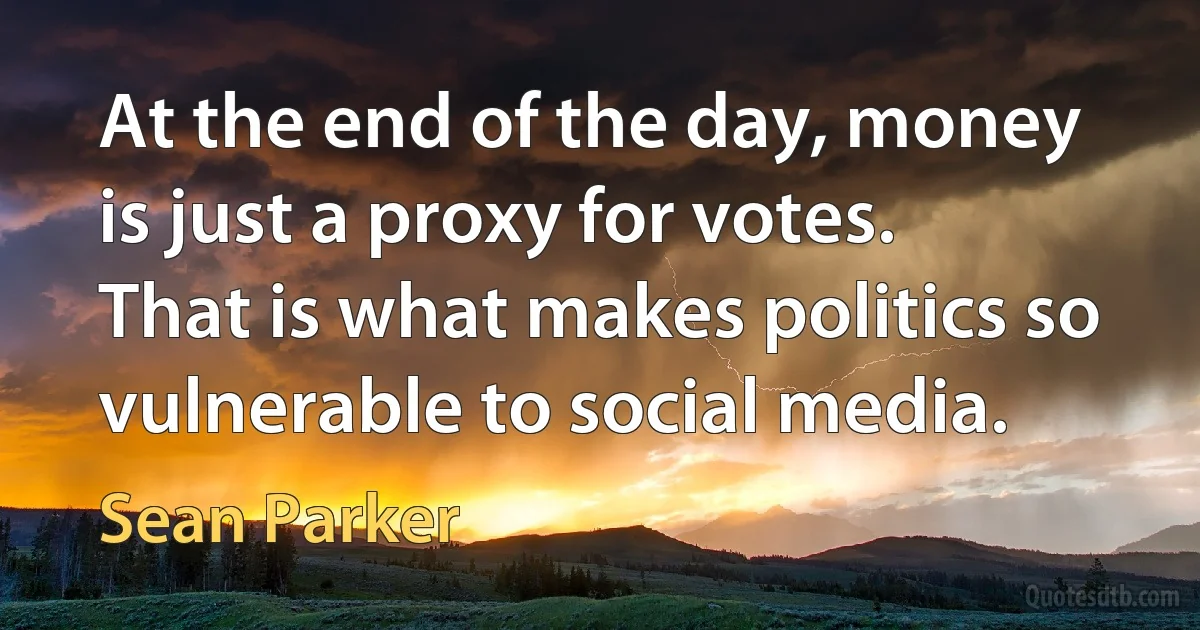 At the end of the day, money is just a proxy for votes. That is what makes politics so vulnerable to social media. (Sean Parker)