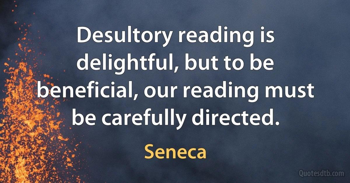 Desultory reading is delightful, but to be beneficial, our reading must be carefully directed. (Seneca)