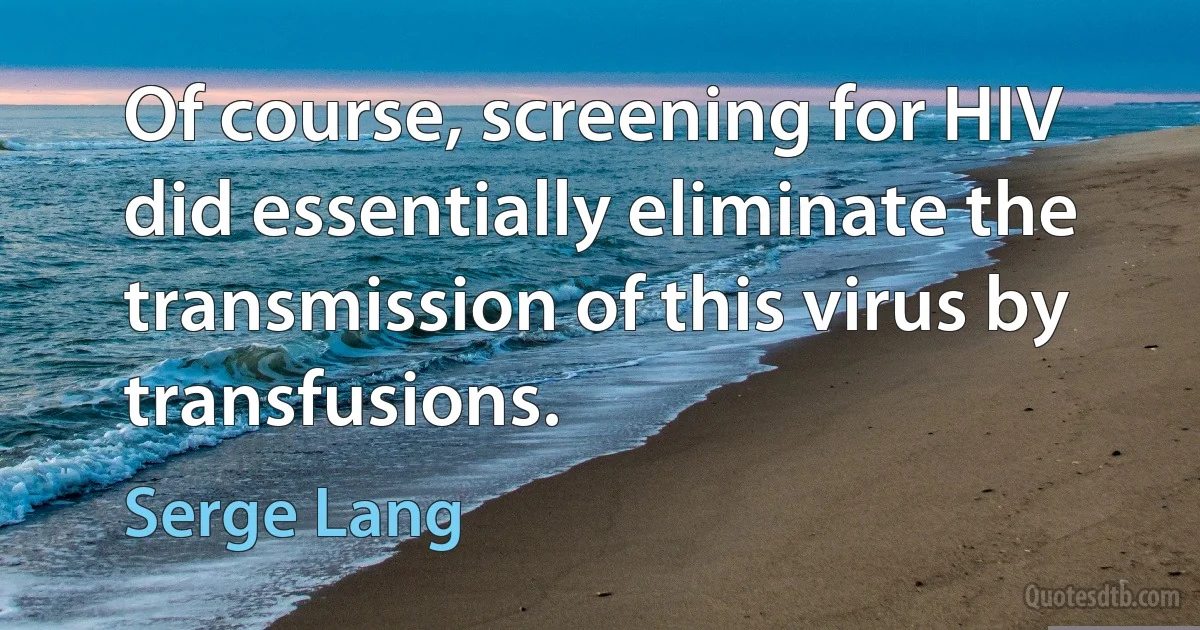 Of course, screening for HIV did essentially eliminate the transmission of this virus by transfusions. (Serge Lang)