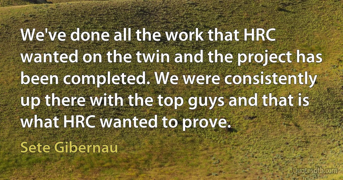 We've done all the work that HRC wanted on the twin and the project has been completed. We were consistently up there with the top guys and that is what HRC wanted to prove. (Sete Gibernau)