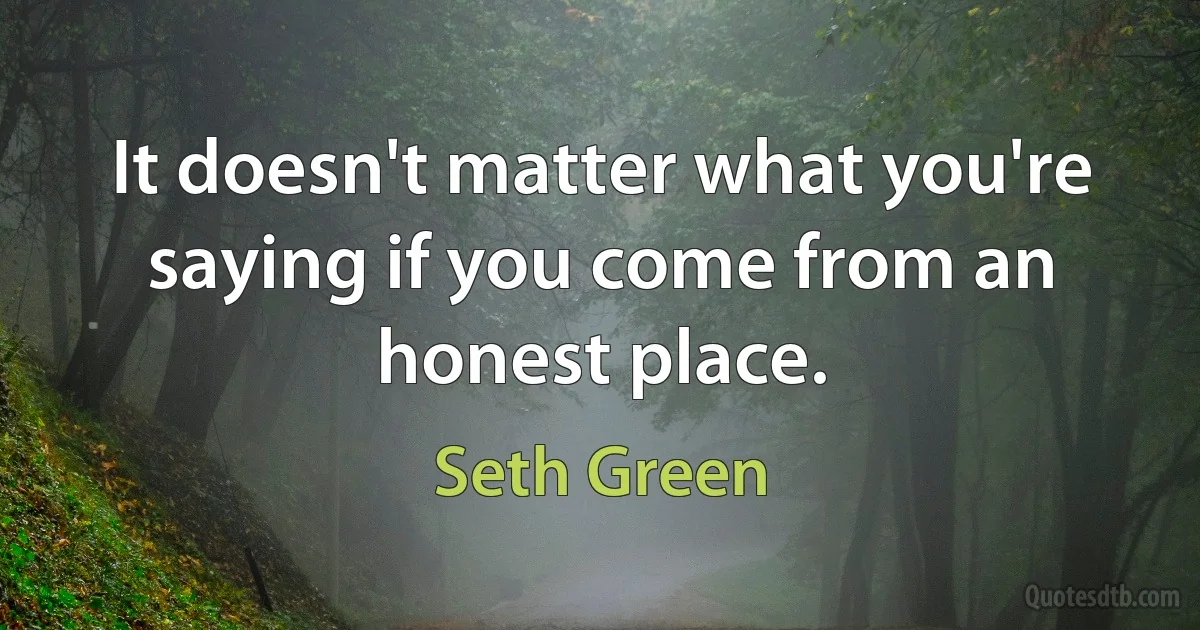 It doesn't matter what you're saying if you come from an honest place. (Seth Green)